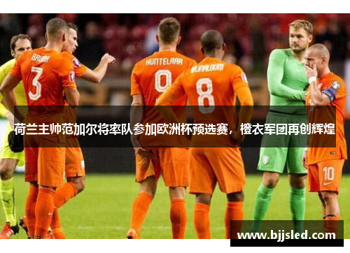 荷兰主帅范加尔将率队参加欧洲杯预选赛，橙衣军团再创辉煌
