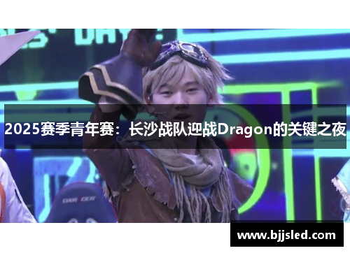 2025赛季青年赛：长沙战队迎战Dragon的关键之夜