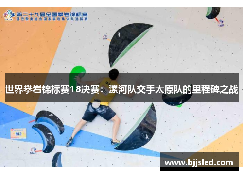 世界攀岩锦标赛18决赛：漯河队交手太原队的里程碑之战