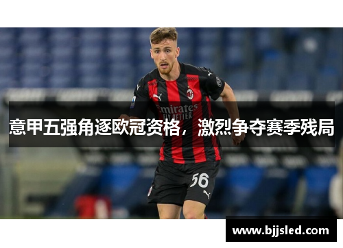 意甲五强角逐欧冠资格，激烈争夺赛季残局