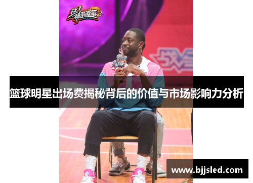 篮球明星出场费揭秘背后的价值与市场影响力分析