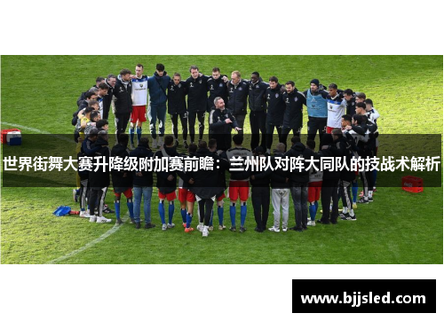 世界街舞大赛升降级附加赛前瞻：兰州队对阵大同队的技战术解析