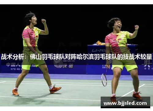 战术分析：佛山羽毛球队对阵哈尔滨羽毛球队的技战术较量