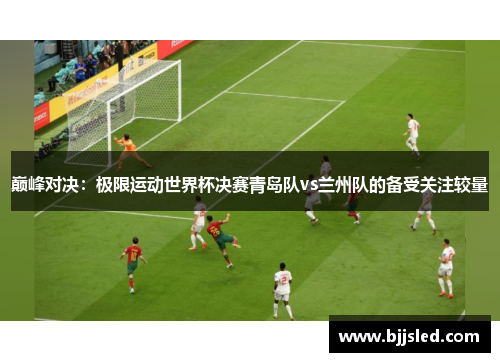巅峰对决：极限运动世界杯决赛青岛队vs兰州队的备受关注较量