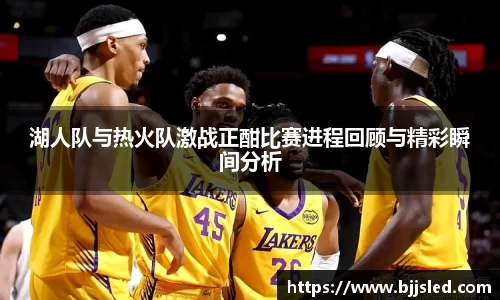 湖人队与热火队激战正酣比赛进程回顾与精彩瞬间分析
